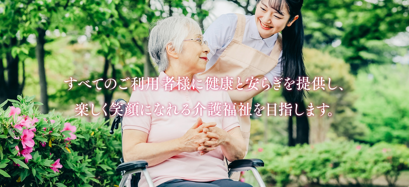 すべてのご利用者様に健康と安らぎを提供し、楽しく笑顔になれる介護福祉を目指します。